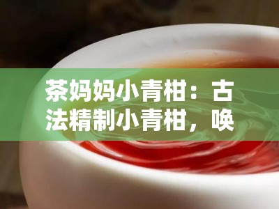 茶妈妈小青柑：古法精制小青柑，唤醒时光的醇香滋味