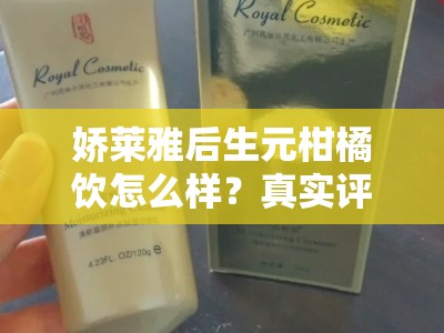 娇莱雅后生元柑橘饮怎么样？真实评测揭秘其效果与口碑