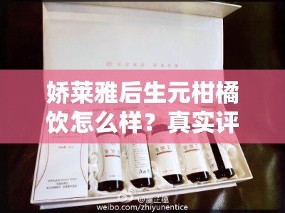 娇莱雅后生元柑橘饮怎么样？真实评测揭秘其效果与口碑