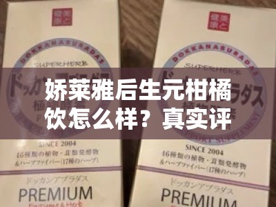 娇莱雅后生元柑橘饮怎么样？真实评测揭秘其效果与口碑