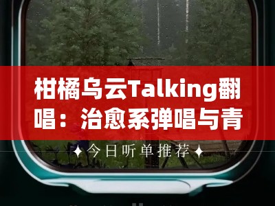 柑橘乌云Talking翻唱：治愈系弹唱与青春心事的氛围感live对话