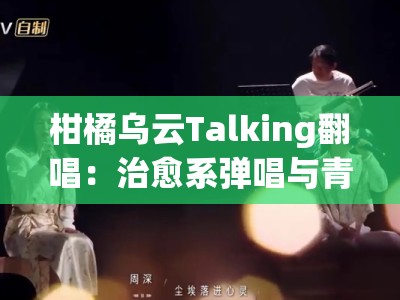 柑橘乌云Talking翻唱：治愈系弹唱与青春心事的氛围感live对话