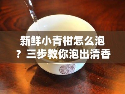 新鲜小青柑怎么泡？三步教你泡出清香回甘的秘诀