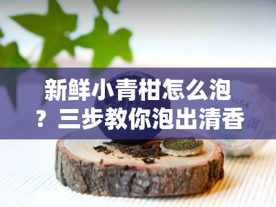 新鲜小青柑怎么泡？三步教你泡出清香回甘的秘诀