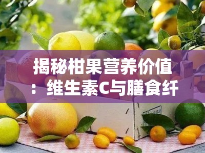 揭秘柑果营养价值：维生素C与膳食纤维的天然宝库