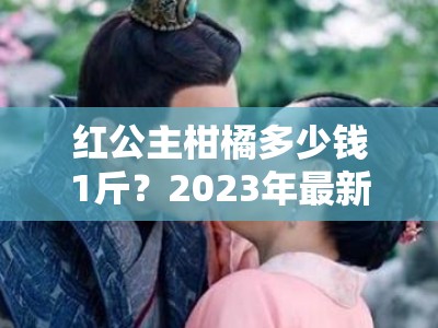 红公主柑橘多少钱1斤？2023年最新价格解析与选购指南