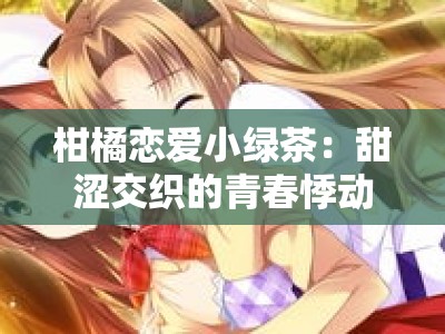 柑橘恋爱小绿茶：甜涩交织的青春悸动物语