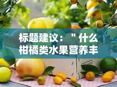 标题建议：＂什么柑橘类水果营养丰富又健康美味？推荐这几种必吃品种！＂（共25字）