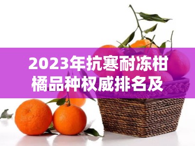 2023年抗寒耐冻柑橘品种权威排名及区域适应性解析