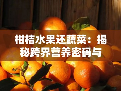 柑桔水果还蔬菜：揭秘跨界营养密码与健康饮食新解