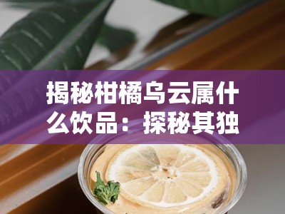揭秘柑橘乌云属什么饮品：探秘其独特口感与品类归属