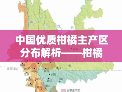 中国优质柑橘主产区分布解析——柑橘产地在哪一目了然