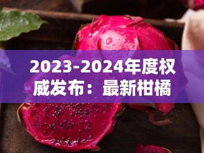 2023-2024年度权威发布：最新柑橘新品种介绍图解大全（果农必看）