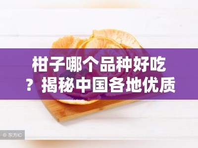 柑子哪个品种好吃？揭秘中国各地优质柑种的口感差异与甜度排行榜