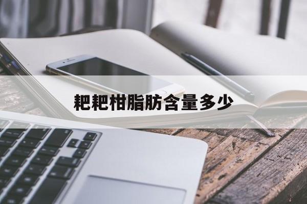 耙耙柑脂肪含量多少(耙耙柑的热量是多少)